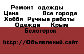 Ремонт  одежды  › Цена ­ 3 000 - Все города Хобби. Ручные работы » Одежда   . Крым,Белогорск